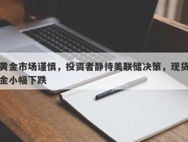 黄金市场谨慎，投资者静待美联储决策，现货金小幅下跌