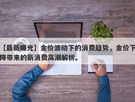 金价波动下的消费趋势，金价下降带来的新消费高潮解析。