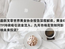 最新文章世界黄金协会报告深度解读，黄金ETF持续吸引资金流入，九月市场走势如何影响未来投资？