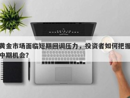 黄金市场面临短期回调压力，投资者如何把握中期机会？