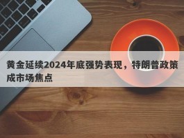 黄金延续2024年底强势表现，特朗普政策成市场焦点