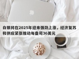 白银将在2025年迎来强劲上涨，经济复苏和供应紧张推动每盎司36美元