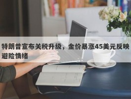 特朗普宣布关税升级，金价暴涨45美元反映避险情绪