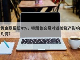 黄金跌幅超4%，特朗普交易对避险资产影响几何？