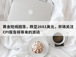 黄金短线回落，跌至2681美元，市场关注CPI报告将带来的波动