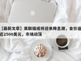 美联储或将迎来降息潮，金价逼近2500美元，市场动荡