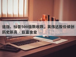 道指、标普500指数收跌，英伟达股价续创历史新高 - 巨富金业