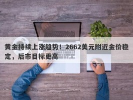 黄金持续上涨趋势！2662美元附近金价稳定，后市目标更高