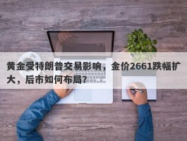 黄金受特朗普交易影响，金价2661跌幅扩大，后市如何布局？