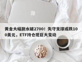 黄金大幅跳水破2700！失守支撑或跌100美元，ETF持仓现巨大变动