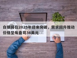 白银将在2025年迎来突破，需求回升推动价格至每盎司36美元