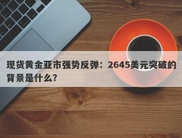 现货黄金亚市强势反弹：2645美元突破的背景是什么？