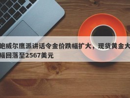 鲍威尔鹰派讲话令金价跌幅扩大，现货黄金大幅回落至2567美元