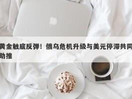 黄金触底反弹！俄乌危机升级与美元停滞共同助推