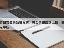 特朗普关税政策发酵，黄金价格震荡上扬，美元承压！