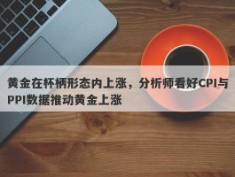 黄金在杯柄形态内上涨，分析师看好CPI与PPI数据推动黄金上涨