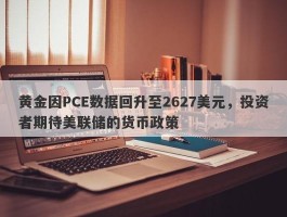 黄金因PCE数据回升至2627美元，投资者期待美联储的货币政策