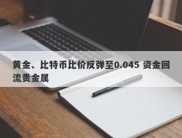 黄金、比特币比价反弹至0.045 资金回流贵金属