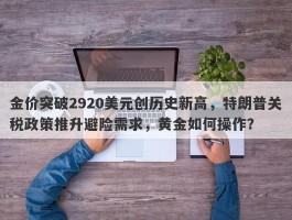 金价突破2920美元创历史新高，特朗普关税政策推升避险需求，黄金如何操作？