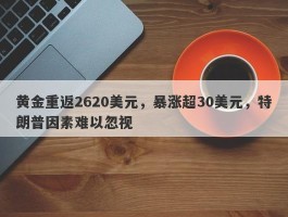 黄金重返2620美元，暴涨超30美元，特朗普因素难以忽视