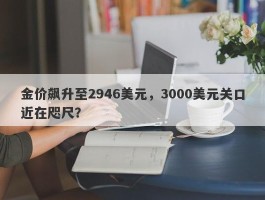 金价飙升至2946美元，3000美元关口近在咫尺？