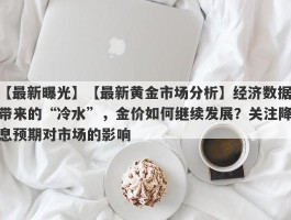 【最新黄金市场分析】经济数据带来的“冷水”，金价如何继续发展？关注降息预期对市场的影响