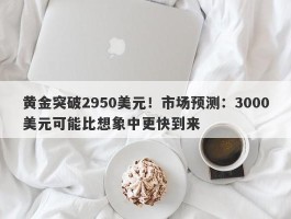 黄金突破2950美元！市场预测：3000美元可能比想象中更快到来