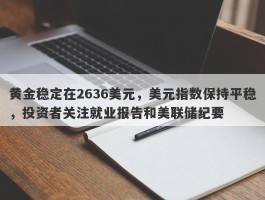 黄金稳定在2636美元，美元指数保持平稳，投资者关注就业报告和美联储纪要