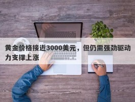 黄金价格接近3000美元，但仍需强劲驱动力支撑上涨