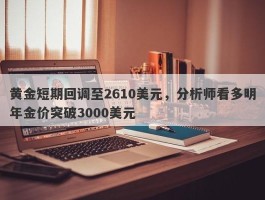 黄金短期回调至2610美元，分析师看多明年金价突破3000美元