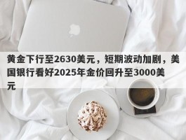 黄金下行至2630美元，短期波动加剧，美国银行看好2025年金价回升至3000美元