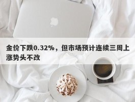 金价下跌0.32%，但市场预计连续三周上涨势头不改