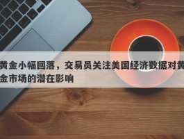 黄金小幅回落，交易员关注美国经济数据对黄金市场的潜在影响