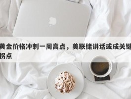 黄金价格冲刺一周高点，美联储讲话或成关键拐点