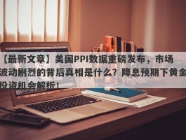 美国PPI数据重磅发布，市场波动剧烈的背后真相是什么？降息预期下黄金投资机会解析！