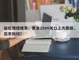 避险情绪爆发，黄金2900关口上方整固，后市如何？