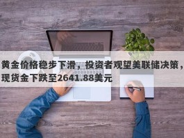 黄金价格稳步下滑，投资者观望美联储决策，现货金下跌至2641.88美元