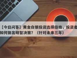 黄金白银投资选择指南，投资者如何做出明智决策？（针对未来三年）