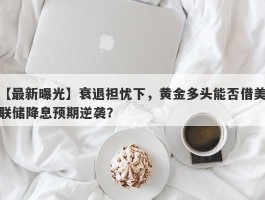 衰退担忧下，黄金多头能否借美联储降息预期逆袭？