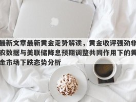 最新文章最新黄金走势解读，黄金收评强劲非农数据与美联储降息预期调整共同作用下的黄金市场下跌态势分析