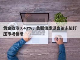 黄金收涨0.43%，美联储鹰派言论未能打压市场情绪