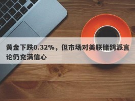 黄金下跌0.32%，但市场对美联储鸽派言论仍充满信心