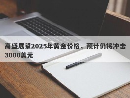 高盛展望2025年黄金价格，预计仍将冲击3000美元