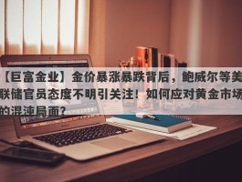 金价暴涨暴跌背后，鲍威尔等美联储官员态度不明引关注！如何应对黄金市场的混沌局面？