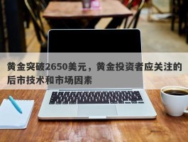 黄金突破2650美元，黄金投资者应关注的后市技术和市场因素