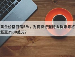 黄金价格回落5%，为何投行坚持金价未来将涨至2900美元？