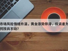 市场风险情绪升温，黄金涨势停滞，投资者为何按兵不动？