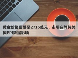 黄金价格回落至2715美元，市场在等待美国PPI数据影响