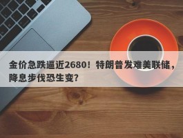 金价急跌逼近2680！特朗普发难美联储，降息步伐恐生变？