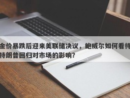 金价暴跌后迎来美联储决议，鲍威尔如何看待特朗普回归对市场的影响？